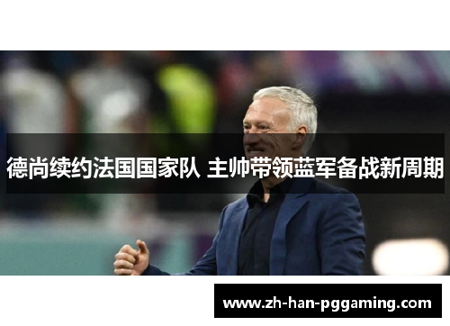 德尚续约法国国家队 主帅带领蓝军备战新周期 德尚续约法国国家队 主帅带领蓝军备战新周期